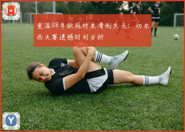 重温08年欧冠特里滑倒失点：切尔西决赛遗憾时刻分析