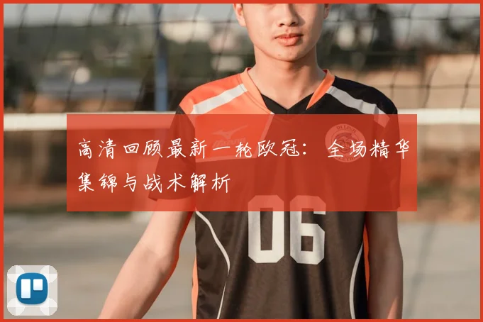 高清回顾最新一轮欧冠：全场精华集锦与战术解析