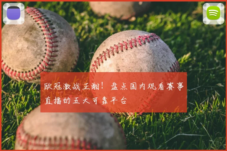 欧冠激战正酣!盘点国内观看赛事直播的五大可靠平台