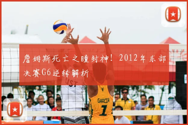 詹姆斯死亡之瞳封神！2012年东部决赛G6逆转解析