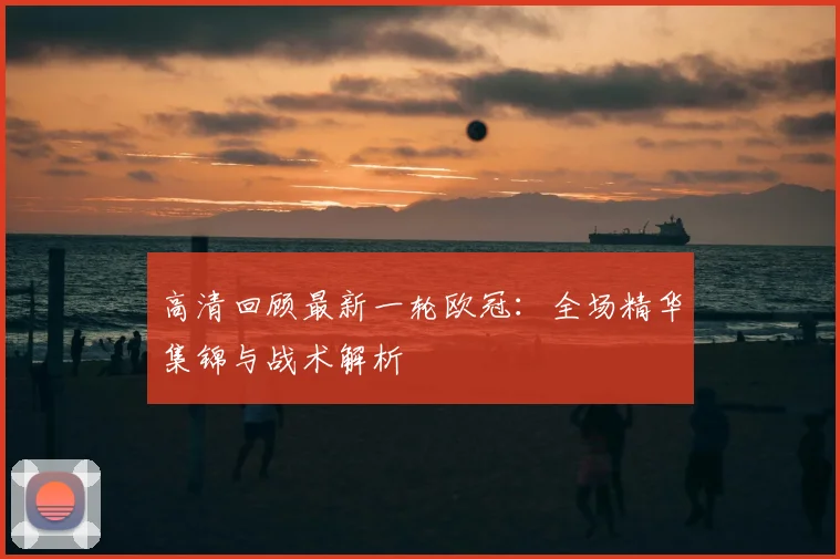 高清回顾最新一轮欧冠：全场精华集锦与战术解析