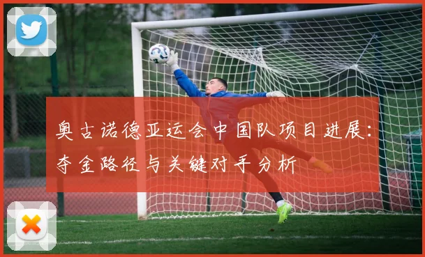 奥古诺德亚运会中国队项目进展：夺金路径与关键对手分析