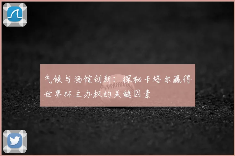 气候与场馆创新：探秘卡塔尔赢得世界杯主办权的关键因素