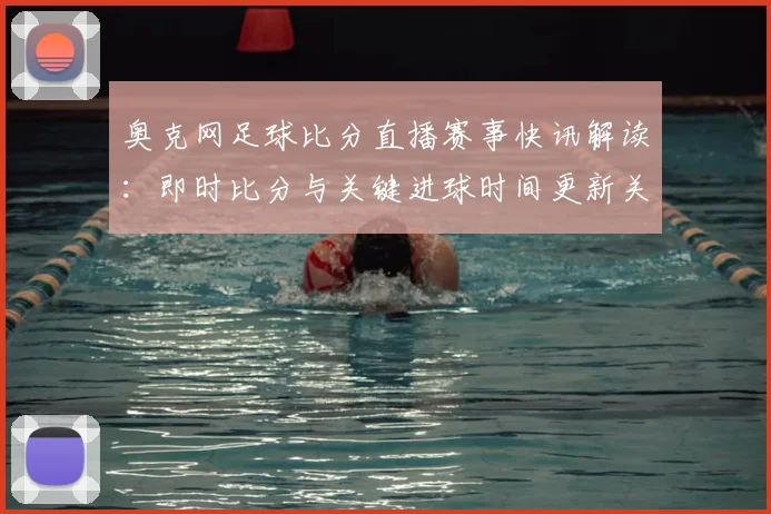 奥克网足球比分直播赛事快讯解读：即时比分与关键进球时间更新关注点