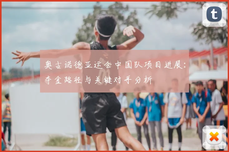 奥古诺德亚运会中国队项目进展：夺金路径与关键对手分析