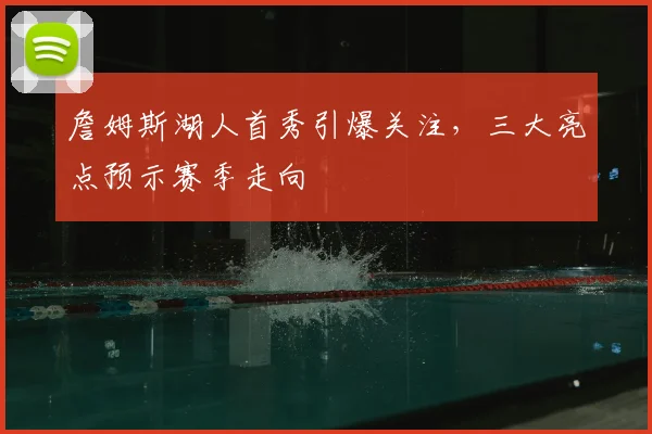 詹姆斯湖人首秀引爆关注，三大亮点预示赛季走向