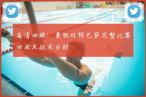 高清回顾：曼联对阵巴萨完整比赛回放及战术分析