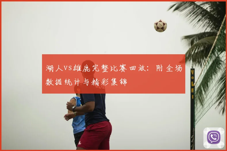 湖人vs雄鹿完整比赛回放:附全场数据统计与精彩集锦