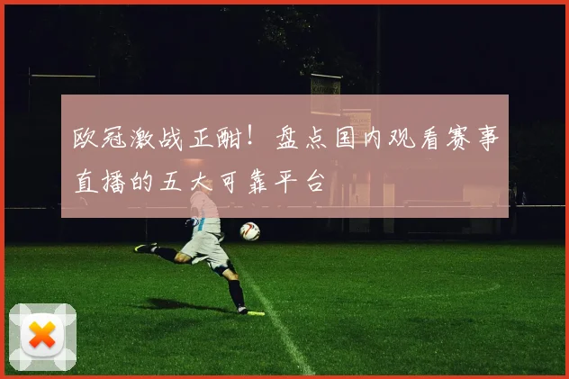 欧冠激战正酣!盘点国内观看赛事直播的五大可靠平台
