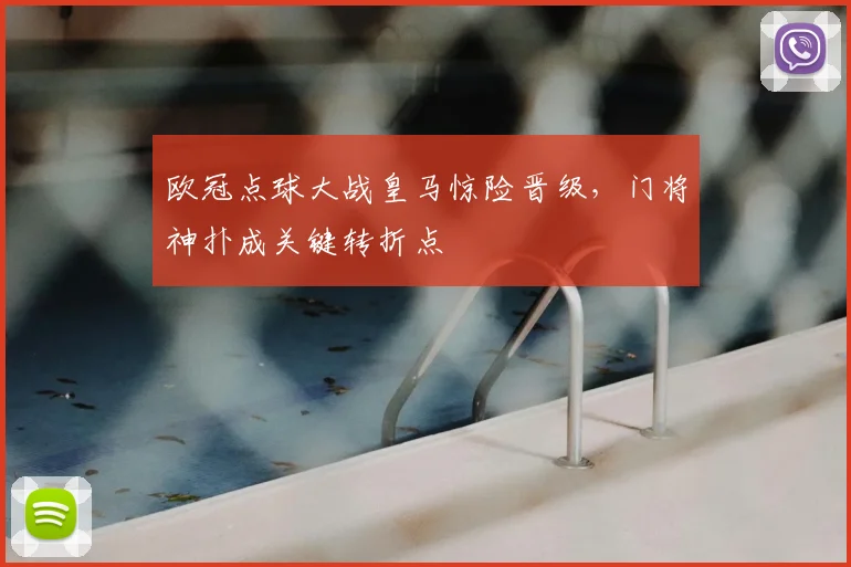 欧冠点球大战皇马惊险晋级，门将神扑成关键转折点