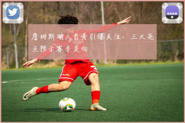 詹姆斯湖人首秀引爆关注，三大亮点预示赛季走向